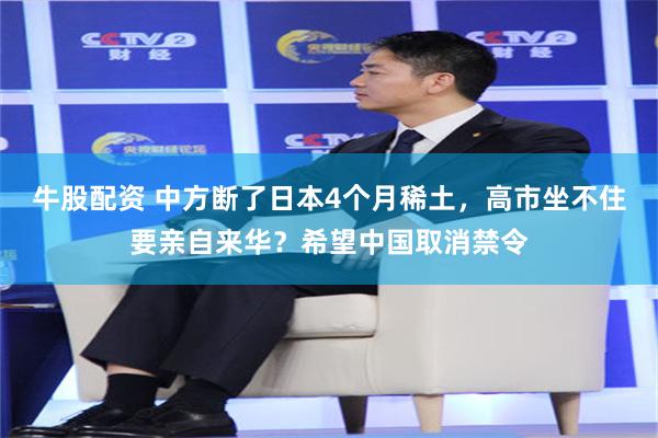 牛股配资 中方断了日本4个月稀土，高市坐不住要亲自来华？希望中国取消禁令