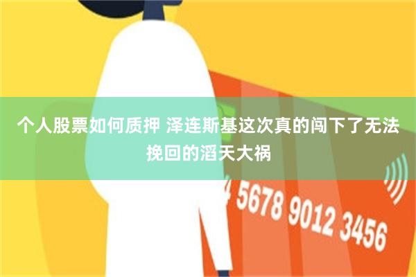 个人股票如何质押 泽连斯基这次真的闯下了无法挽回的滔天大祸