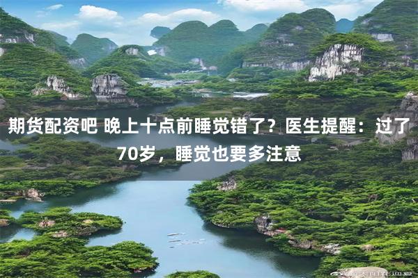 期货配资吧 晚上十点前睡觉错了？医生提醒：过了70岁，睡觉也要多注意