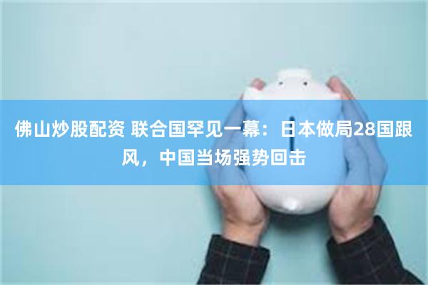 佛山炒股配资 联合国罕见一幕：日本做局28国跟风，中国当场强势回击