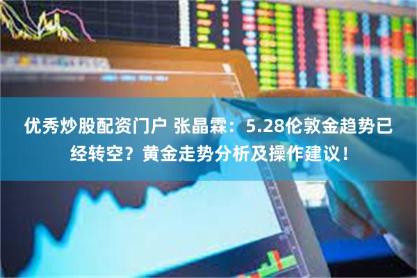 优秀炒股配资门户 张晶霖：5.28伦敦金趋势已经转空？黄金走势分析及操作建议！