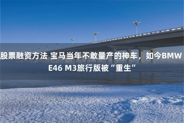 股票融资方法 宝马当年不敢量产的神车，如今BMW E46 M3旅行版被“重生”