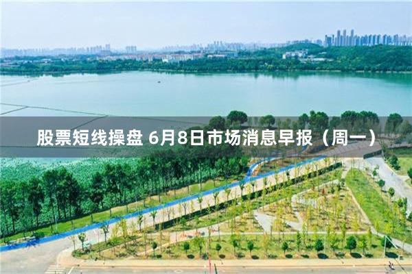股票短线操盘 6月8日市场消息早报（周一）