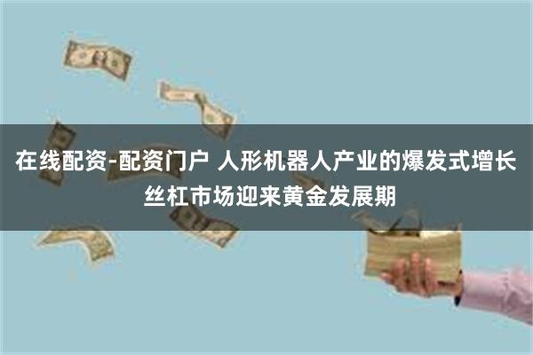 在线配资-配资门户 人形机器人产业的爆发式增长 丝杠市场迎来黄金发展期